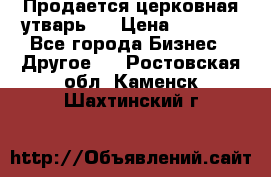 Продается церковная утварь . › Цена ­ 6 200 - Все города Бизнес » Другое   . Ростовская обл.,Каменск-Шахтинский г.